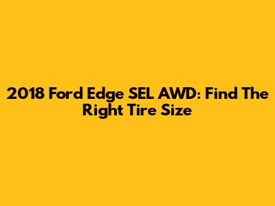2018 Ford Edge SEL AWD: Find The Right Tire Size