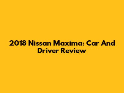 2018 Nissan Maxima: Car And Driver Review