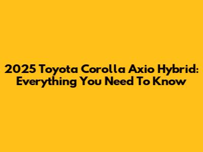 2025 Toyota Corolla Axio Hybrid: Everything You Need To Know