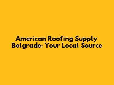 American Roofing Supply Belgrade: Your Local Source