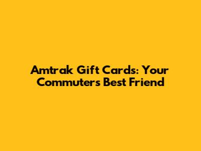 Amtrak Gift Cards: Your Commuter's Best Friend