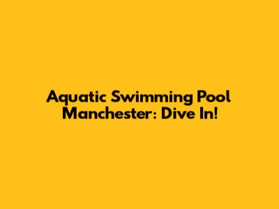 Aquatic Swimming Pool Manchester: Dive In!
