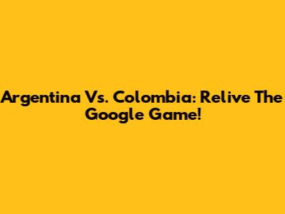 Argentina Vs. Colombia: Relive The Google Game!