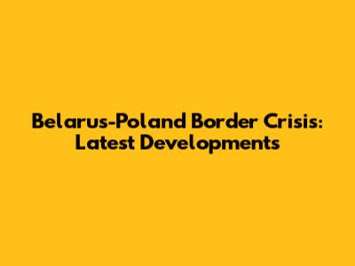 Belarus-Poland Border Crisis: Latest Developments