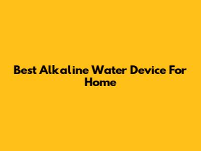 Best Alkaline Water Device For Home