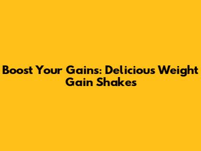 Boost Your Gains: Delicious Weight Gain Shakes