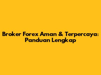 Broker Forex Aman & Terpercaya: Panduan Lengkap