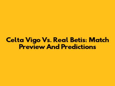 Celta Vigo Vs. Real Betis: Match Preview And Predictions