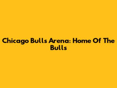 Chicago Bulls Arena: Home Of The Bulls
