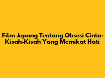 Film Jepang Tentang Obsesi Cinta: Kisah-Kisah Yang Memikat Hati