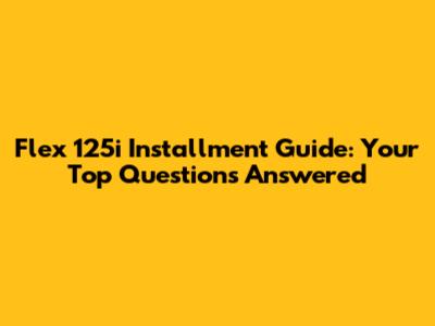 Flex 125i Installment Guide: Your Top Questions Answered
