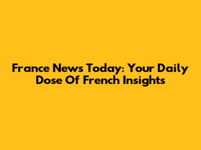 France News Today: Your Daily Dose Of French Insights