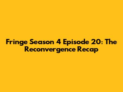 Fringe Season 4 Episode 20: The Reconvergence Recap