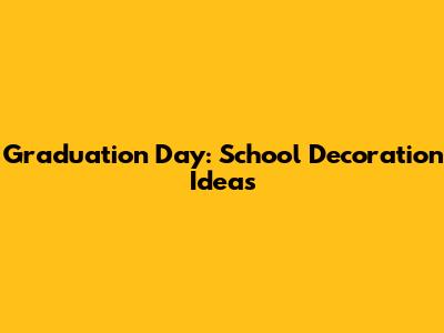 Graduation Day: School Decoration Ideas