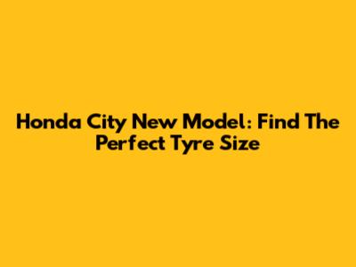 Honda City New Model: Find The Perfect Tyre Size
