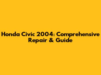 Honda Civic 2004: Comprehensive Repair & Guide