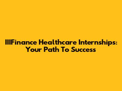IIIFinance Healthcare Internships: Your Path To Success