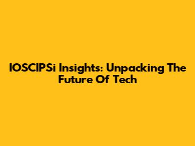 IOSCIPSi Insights: Unpacking The Future Of Tech