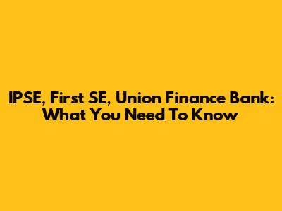 IPSE, First SE, Union Finance Bank: What You Need To Know