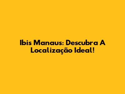 Ibis Manaus: Descubra A Localização Ideal!