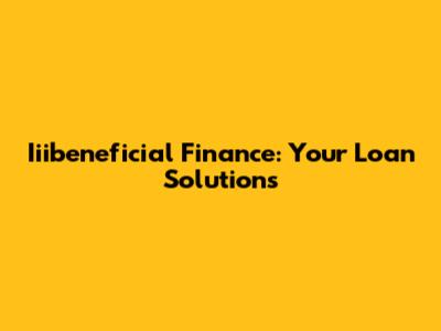 Iiibeneficial Finance: Your Loan Solutions