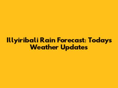 Illyiribali Rain Forecast: Today's Weather Updates