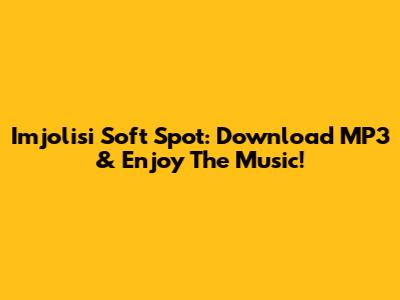 Imjolisi Soft Spot: Download MP3 & Enjoy The Music!