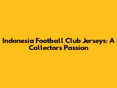 Indonesia Football Club Jerseys: A Collector's Passion
