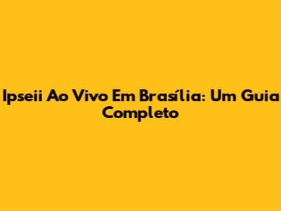 Ipseii Ao Vivo Em Brasília: Um Guia Completo