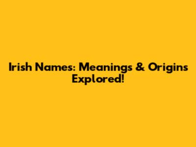 Irish Names: Meanings & Origins Explored!