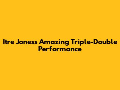 Itre Jones's Amazing Triple-Double Performance