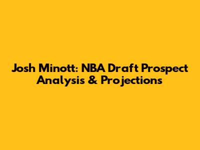 Josh Minott: NBA Draft Prospect Analysis & Projections