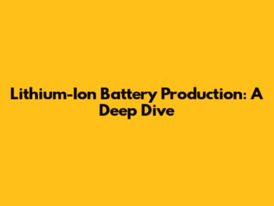 Lithium-Ion Battery Production: A Deep Dive
