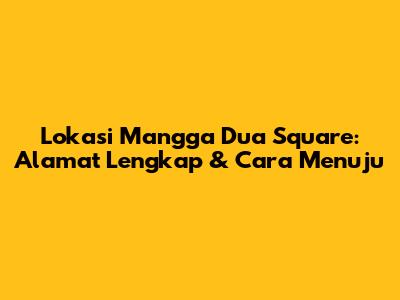 Lokasi Mangga Dua Square: Alamat Lengkap & Cara Menuju