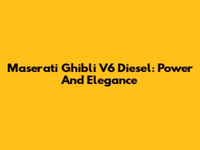 Maserati Ghibli V6 Diesel: Power And Elegance
