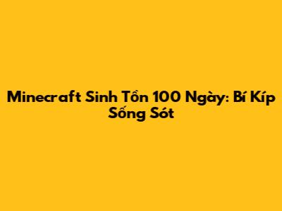Minecraft Sinh Tồn 100 Ngày: Bí Kíp Sống Sót