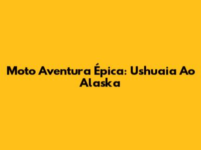 Moto Aventura Épica: Ushuaia Ao Alaska