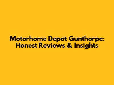 Motorhome Depot Gunthorpe: Honest Reviews & Insights