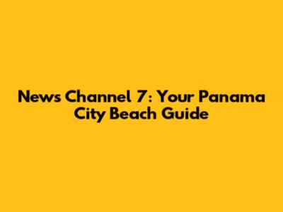 News Channel 7: Your Panama City Beach Guide