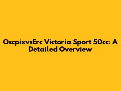 OscpixvsErc Victoria Sport 50cc: A Detailed Overview