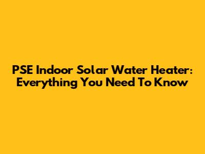 PSE Indoor Solar Water Heater: Everything You Need To Know