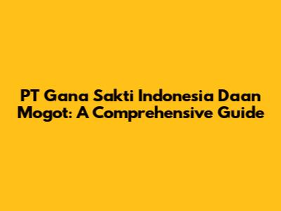 PT Gana Sakti Indonesia Daan Mogot: A Comprehensive Guide
