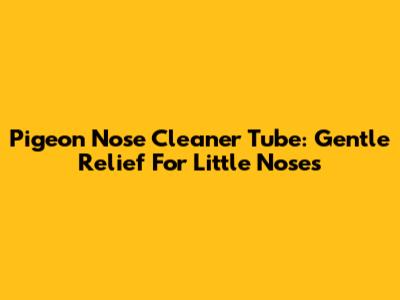 Pigeon Nose Cleaner Tube: Gentle Relief For Little Noses