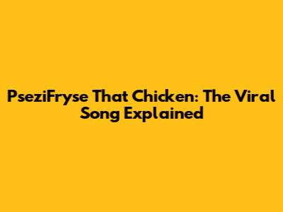 PseziFryse That Chicken: The Viral Song Explained