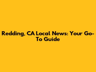 Redding, CA Local News: Your Go-To Guide
