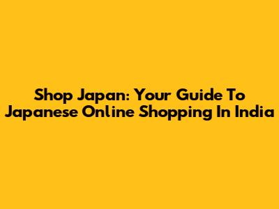 Shop Japan: Your Guide To Japanese Online Shopping In India