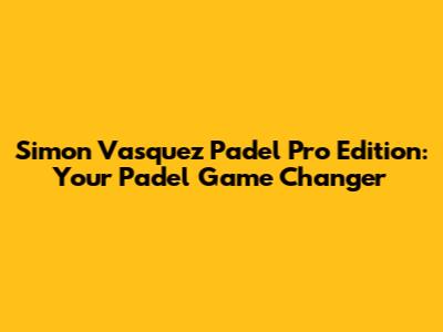 Simon Vasquez Padel Pro Edition: Your Padel Game Changer