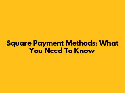 Square Payment Methods: What You Need To Know