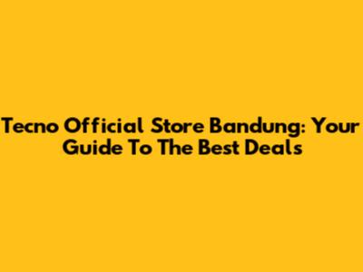 Tecno Official Store Bandung: Your Guide To The Best Deals