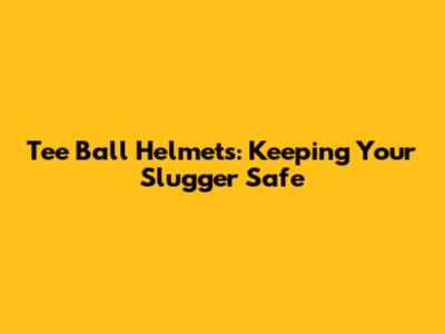 Tee Ball Helmets: Keeping Your Slugger Safe